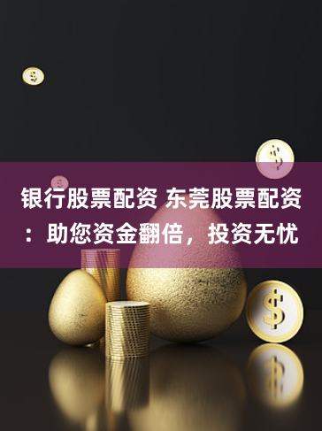 银行股票配资 东莞股票配资：助您资金翻倍，投资无忧