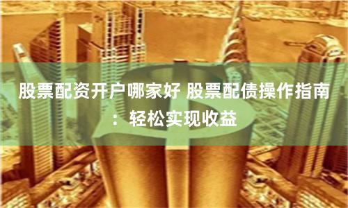 股票配资开户哪家好 股票配债操作指南：轻松实现收益