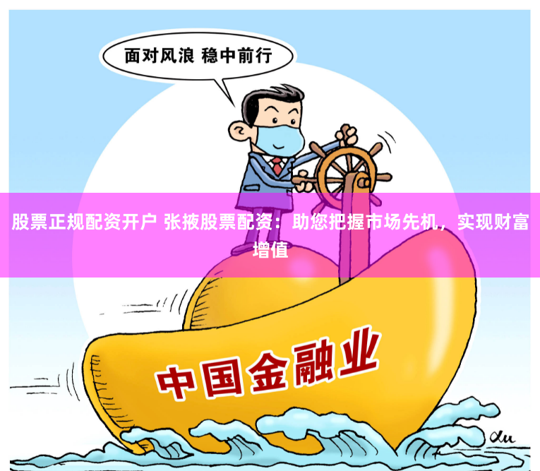 股票正规配资开户 张掖股票配资：助您把握市场先机，实现财富增值