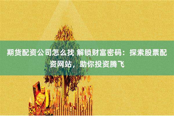 期货配资公司怎么找 解锁财富密码：探索股票配资网站，助你投资腾飞