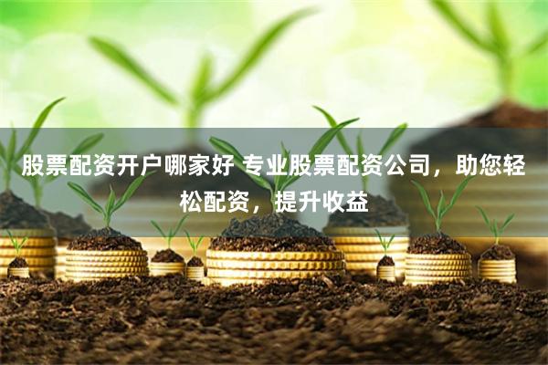股票配资开户哪家好 专业股票配资公司，助您轻松配资，提升收益
