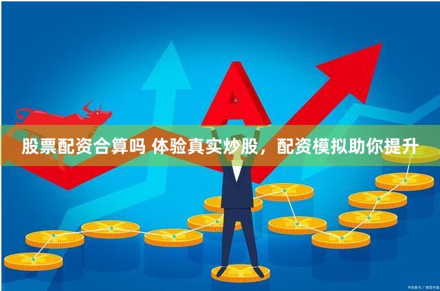 股票配资合算吗 体验真实炒股，配资模拟助你提升