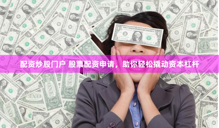 配资炒股门户 股票配资申请，助你轻松撬动资本杠杆
