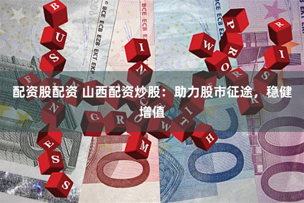 配资股配资 山西配资炒股：助力股市征途，稳健增值