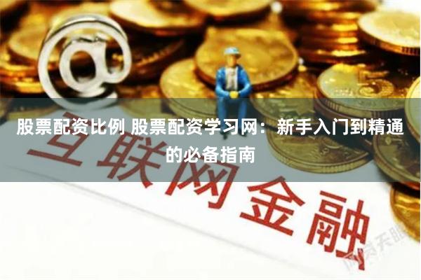 股票配资比例 股票配资学习网：新手入门到精通的必备指南