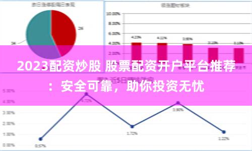2023配资炒股 股票配资开户平台推荐:安全可靠,助你投资无忧