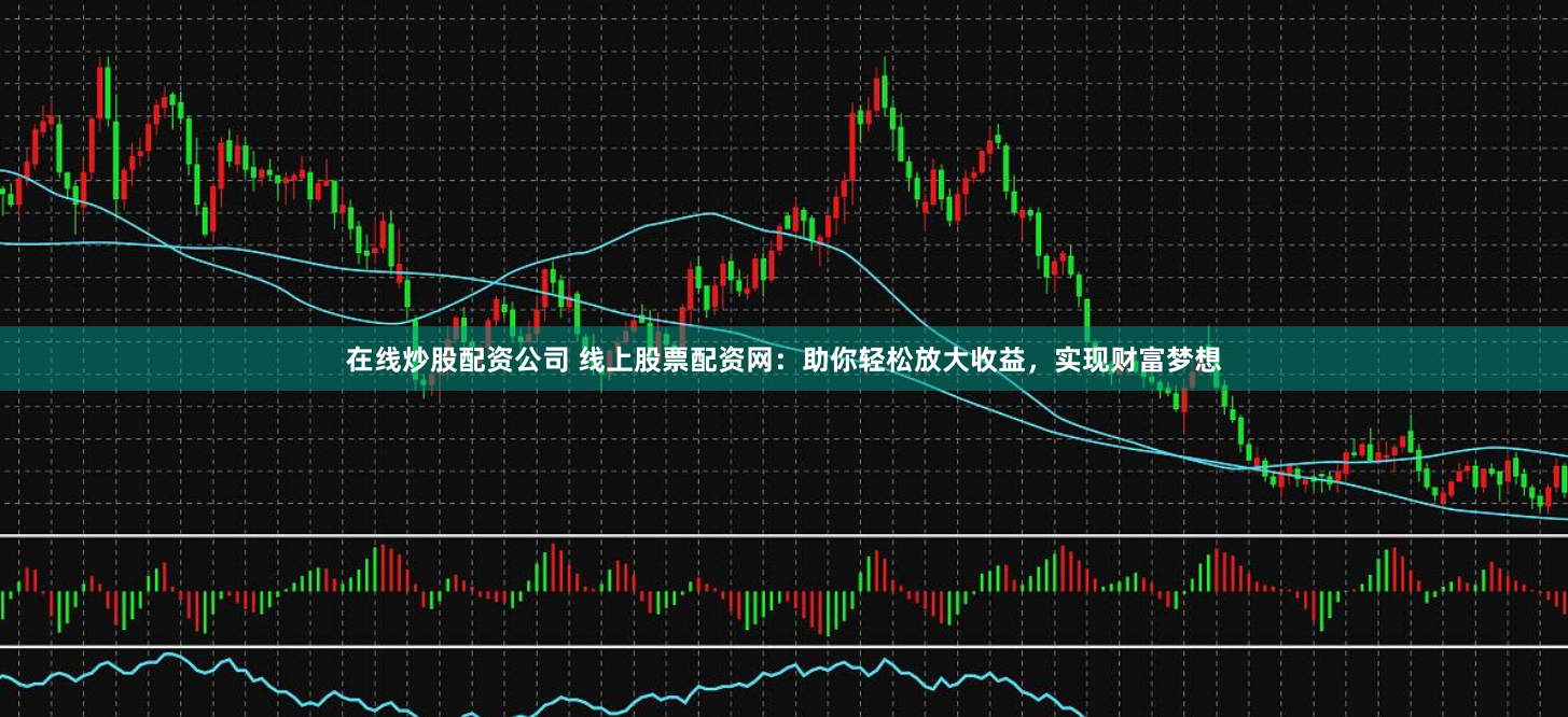 在线炒股配资公司 线上股票配资网:助你轻松放大收益,实现财富梦想