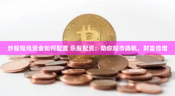 炒股短线资金如何配置 乐股配资:助你股市扬帆,财富倍增