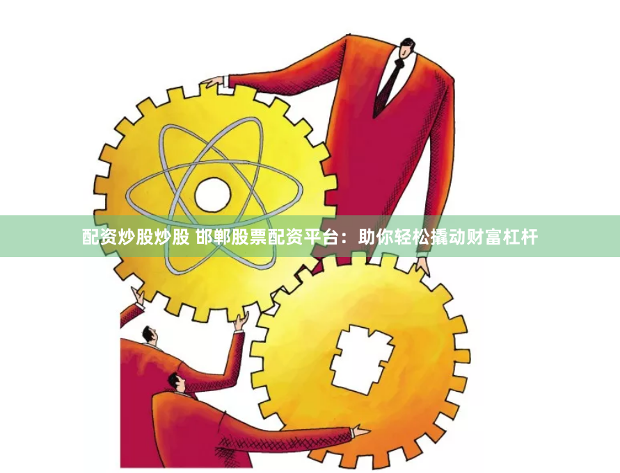 配资炒股炒股 邯郸股票配资平台:助你轻松撬动财富杠杆