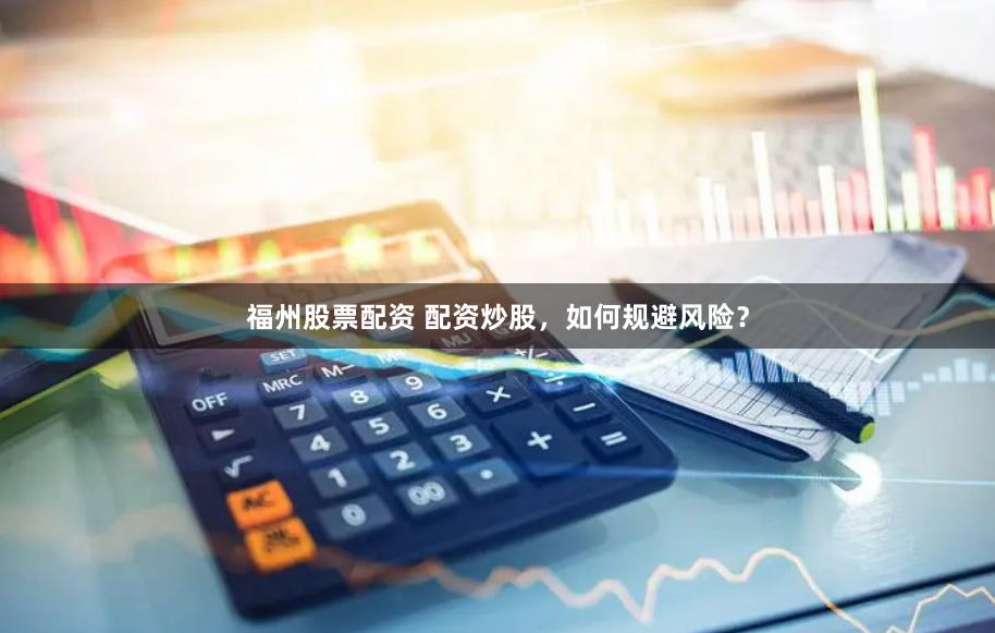 福州股票配资 配资炒股,如何规避风险?