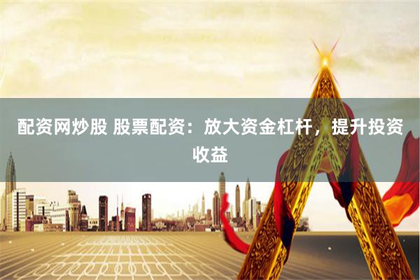 配资网炒股 股票配资:放大资金杠杆,提升投资收益