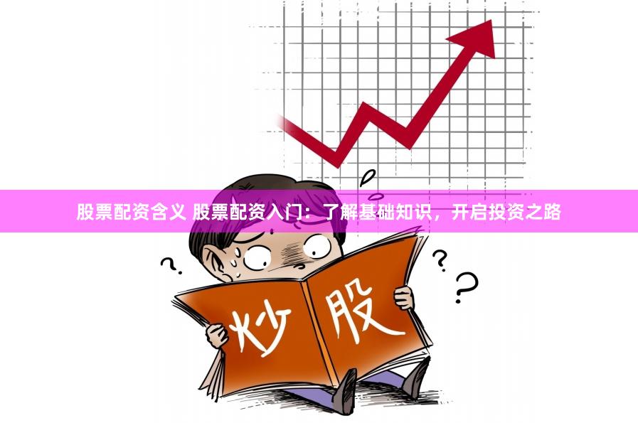 股票配资含义 股票配资入门:了解基础知识,开启投资之路