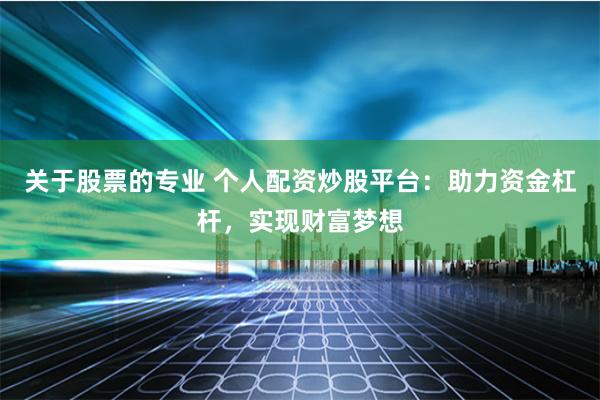 关于股票的专业 个人配资炒股平台:助力资金杠杆,实现财富梦想