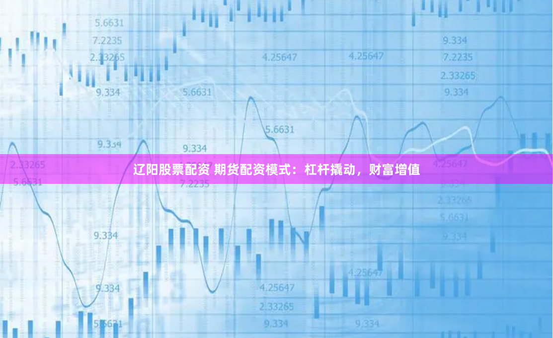 辽阳股票配资 期货配资模式:杠杆撬动,财富增值