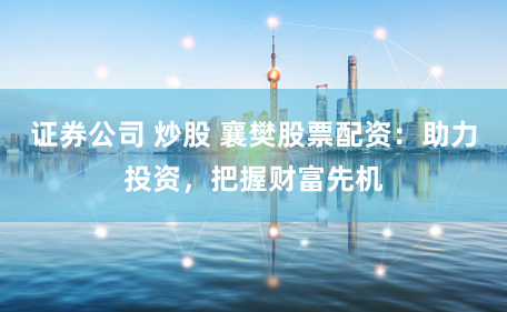 证券公司 炒股 襄樊股票配资:助力投资,把握财富先机