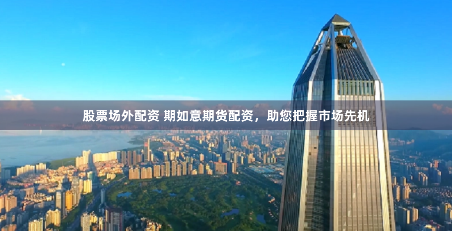 股票场外配资 期如意期货配资,助您把握市场先机
