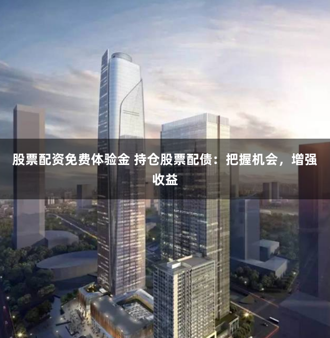 股票配资免费体验金 持仓股票配债:把握机会,增强收益