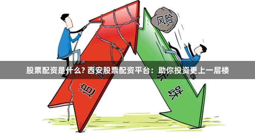 股票配资是什么? 西安股票配资平台:助你投资更上一层楼