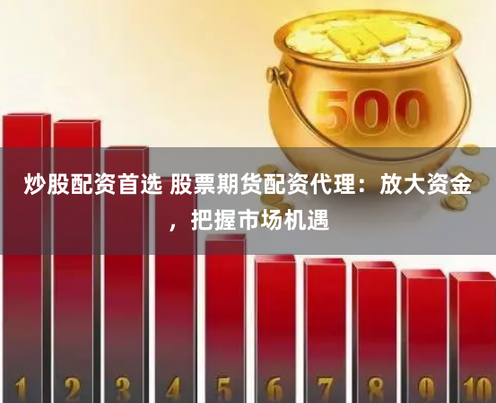 炒股配资首选 股票期货配资代理:放大资金,把握市场机遇
