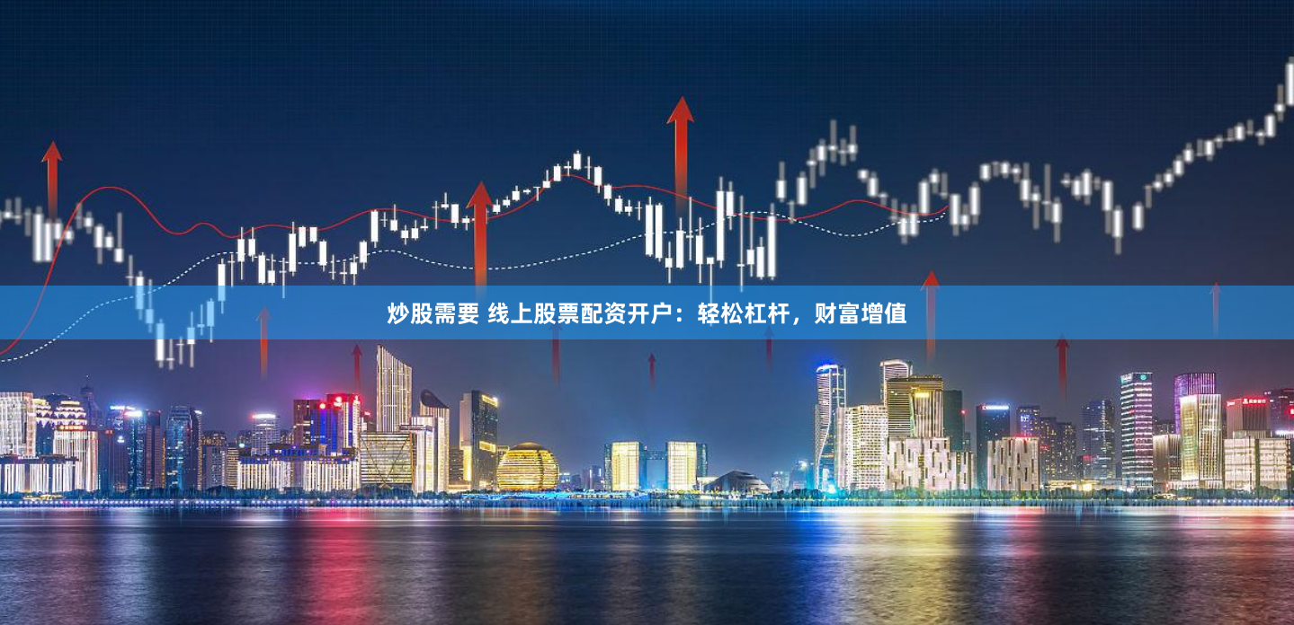 炒股需要 线上股票配资开户:轻松杠杆,财富增值