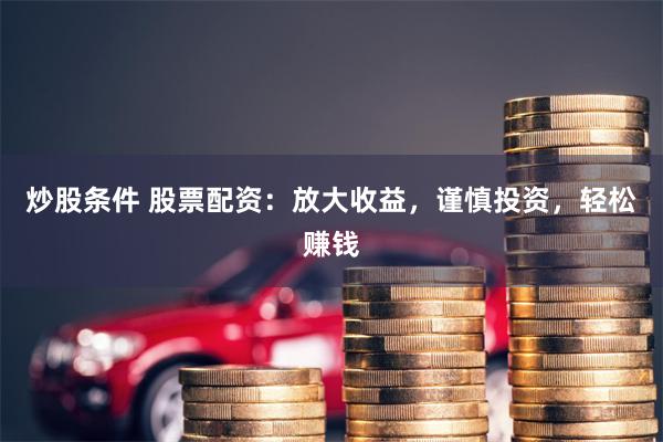 炒股条件 股票配资：放大收益，谨慎投资，轻松赚钱
