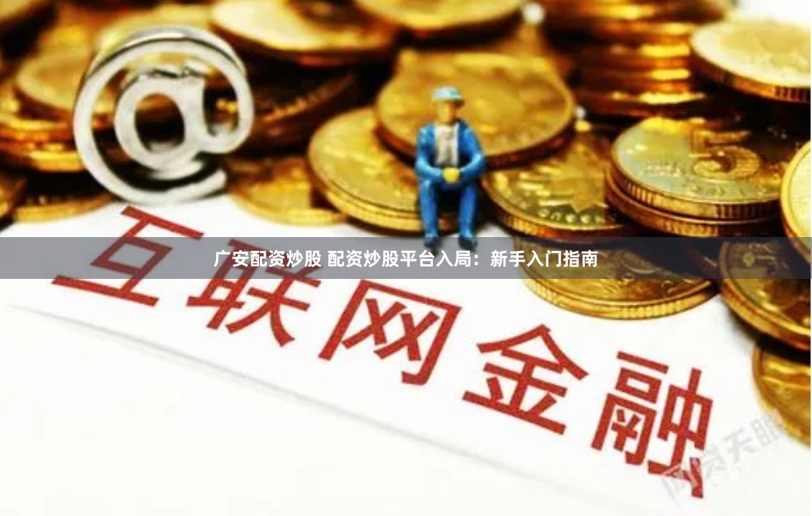 广安配资炒股 配资炒股平台入局：新手入门指南