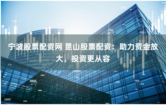 宁波股票配资网 昆山股票配资：助力资金放大，投资更从容