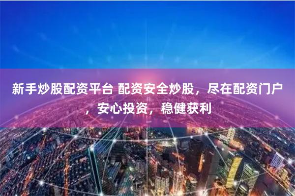 新手炒股配资平台 配资安全炒股，尽在配资门户，安心投资，稳健获利
