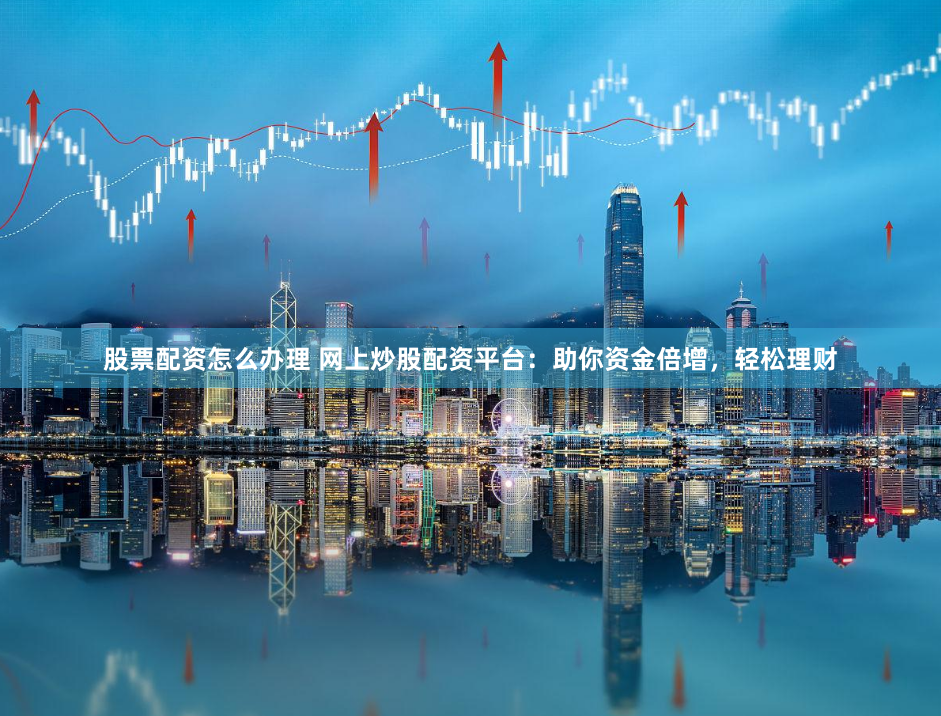 股票配资怎么办理 网上炒股配资平台：助你资金倍增，轻松理财