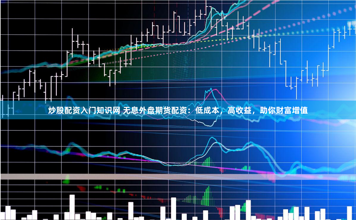 炒股配资入门知识网 无息外盘期货配资：低成本，高收益，助你财富增值