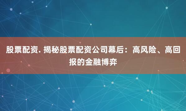 股票配资. 揭秘股票配资公司幕后：高风险、高回报的金融博弈