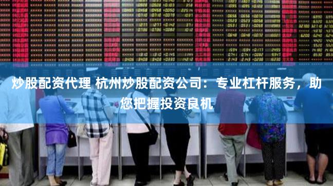 炒股配资代理 杭州炒股配资公司:专业杠杆服务,助您把握投资良机
