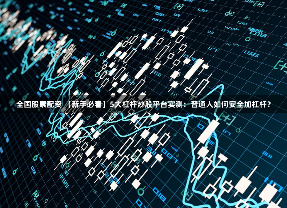 全国股票配资 【新手必看】5大杠杆炒股平台实测：普通人如何安全加杠杆？