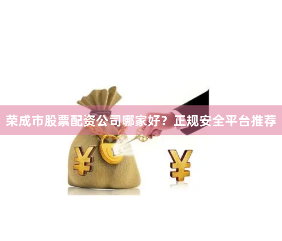 荣成市股票配资公司哪家好?正规安全平台推荐