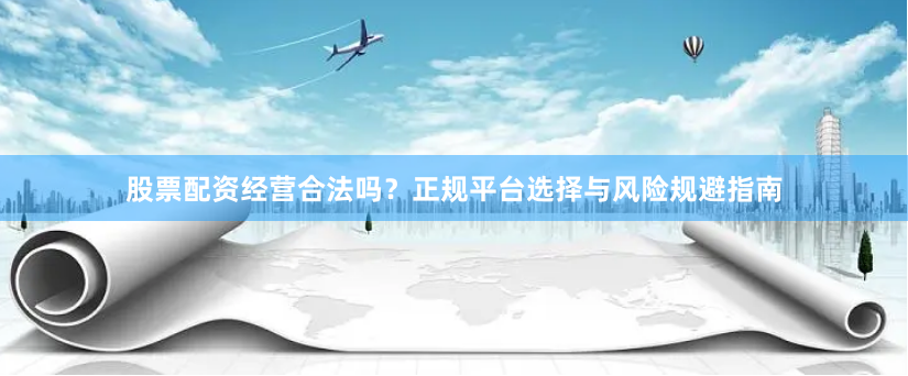 股票配资经营合法吗？正规平台选择与风险规避指南