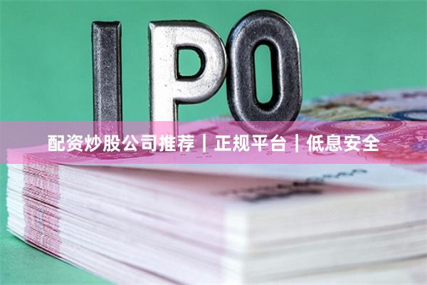 配资炒股公司推荐｜正规平台｜低息安全