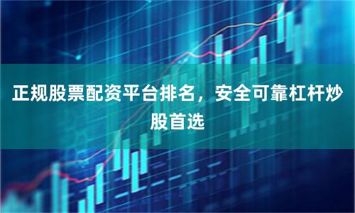 正规股票配资平台排名，安全可靠杠杆炒股首选