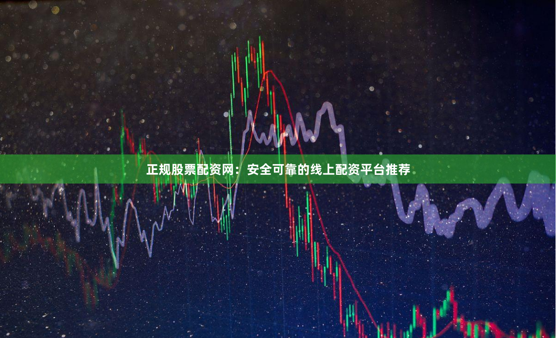 正规股票配资网:安全可靠的线上配资平台推荐