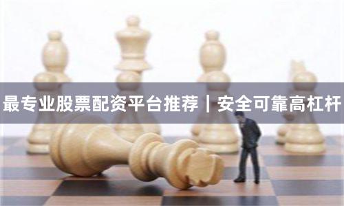 最专业股票配资平台推荐|安全可靠高杠杆