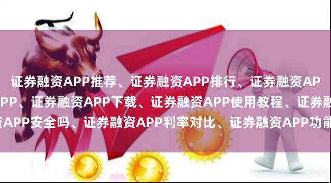 证券融资APP推荐、证券融资APP排行、证券融资APP哪个好、正规证券融资APP、证券融资APP下载、证券融资APP使用教程、证券融资APP安全吗、证券融资APP利率对比、证券融资APP功能测评、证券融资APP用户体验。