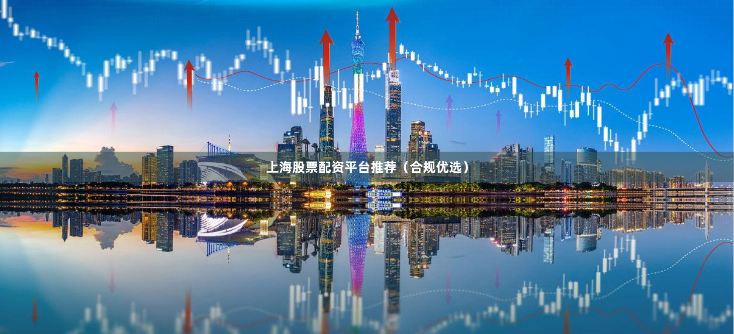 上海股票配资平台推荐（合规优选）