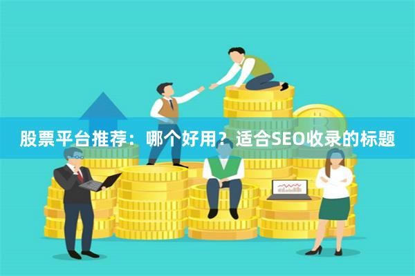 股票平台推荐：哪个好用？适合SEO收录的标题