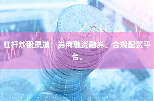 杠杆炒股渠道:券商融资融券、合规配资平台。
