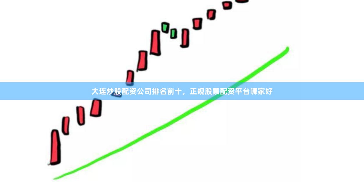 大连炒股配资公司排名前十，正规股票配资平台哪家好