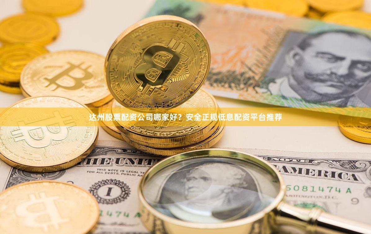 达州股票配资公司哪家好？安全正规低息配资平台推荐