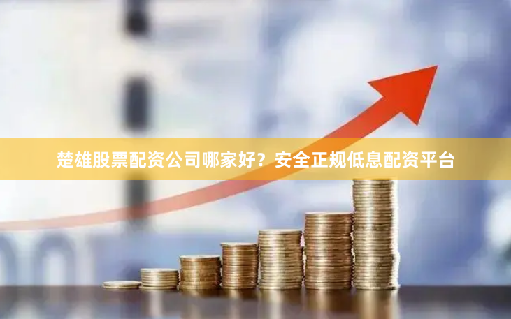 楚雄股票配资公司哪家好？安全正规低息配资平台