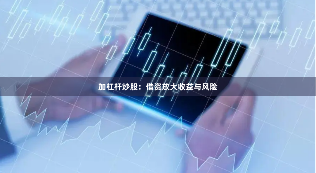 加杠杆炒股：借资放大收益与风险