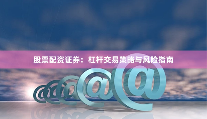 股票配资证券：杠杆交易策略与风险指南