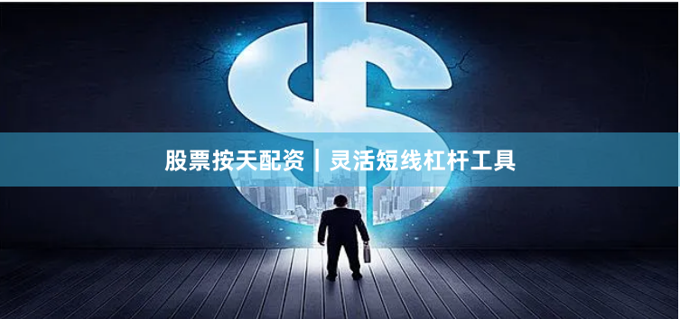 股票按天配资｜灵活短线杠杆工具