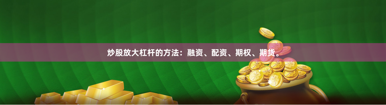 炒股放大杠杆的方法：融资、配资、期权、期货。